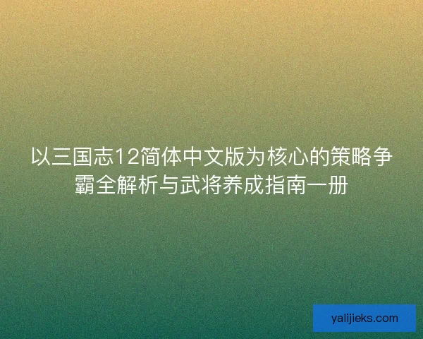以三国志12简体中文版为核心的策略争霸全解析与武将养成指南一册