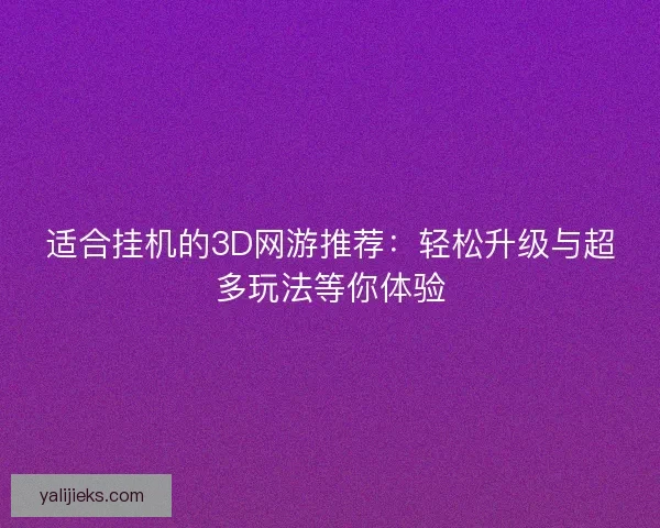适合挂机的3D网游推荐：轻松升级与超多玩法等你体验