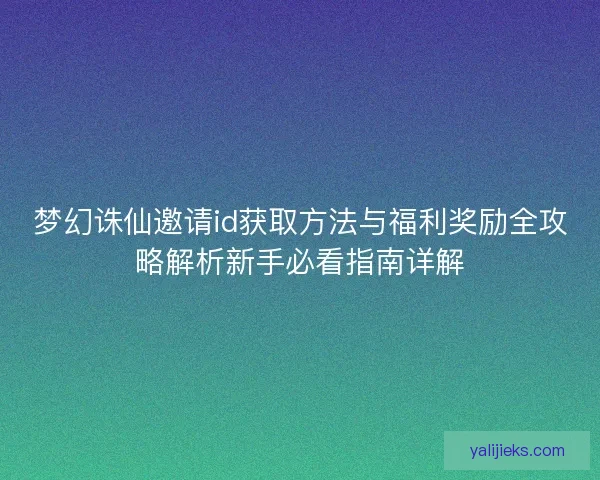 梦幻诛仙邀请id获取方法与福利奖励全攻略解析新手必看指南详解