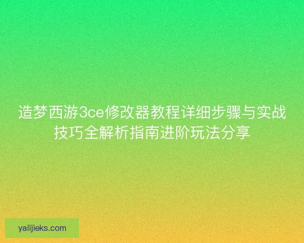 造梦西游3ce修改器教程详细步骤与实战技巧全解析指南进阶玩法分享