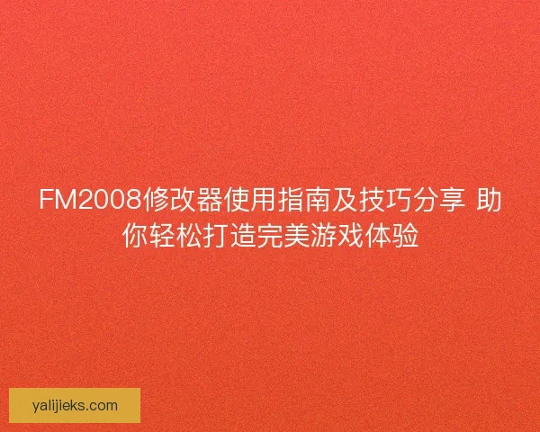 FM2008修改器使用指南及技巧分享 助你轻松打造完美游戏体验