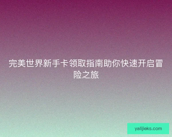 完美世界新手卡领取指南助你快速开启冒险之旅