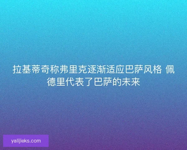 拉基蒂奇称弗里克逐渐适应巴萨风格 佩德里代表了巴萨的未来