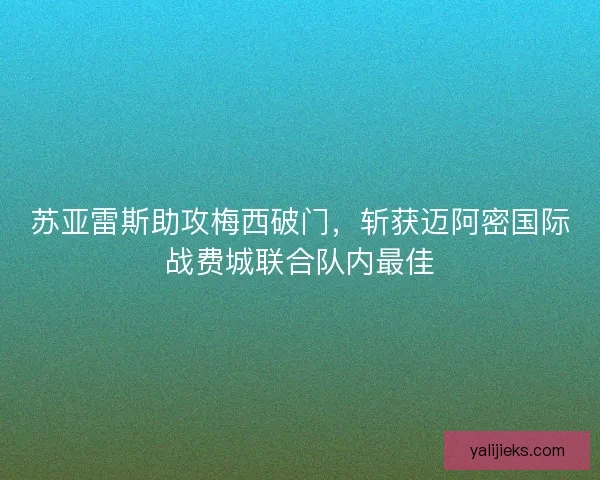 苏亚雷斯助攻梅西破门，斩获迈阿密国际战费城联合队内最佳