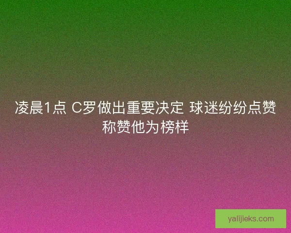 凌晨1点 C罗做出重要决定 球迷纷纷点赞称赞他为榜样