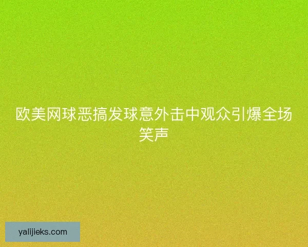 欧美网球恶搞发球意外击中观众引爆全场笑声