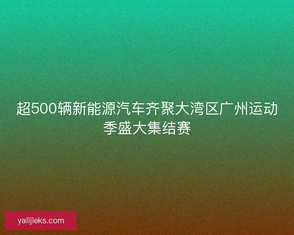 超500辆新能源汽车齐聚大湾区广州运动季盛大集结赛